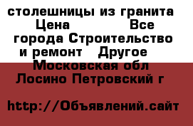 столешницы из гранита › Цена ­ 17 000 - Все города Строительство и ремонт » Другое   . Московская обл.,Лосино-Петровский г.